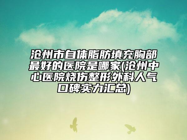 沧州市自体脂肪填充胸部最好的医院是哪家(沧州中心医院烧伤整形外科人气口碑实力汇总)