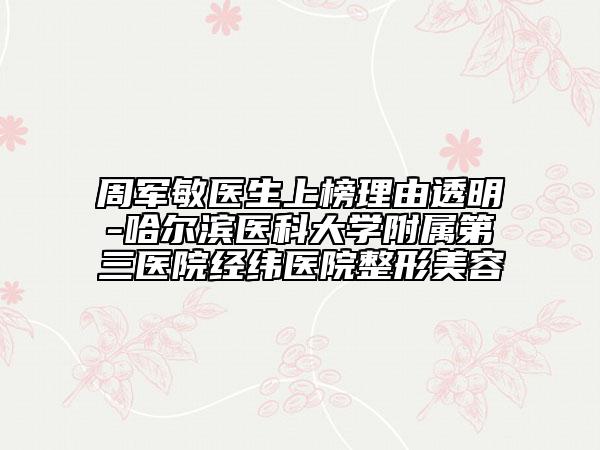 周军敏医生上榜理由透明-哈尔滨医科大学附属第三医院经纬医院整形美容