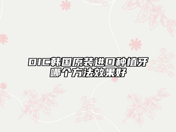 DIC韩国原装进口种植牙哪个方法效果好