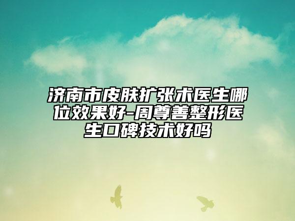 济南市皮肤扩张术医生哪位效果好-周尊善整形医生口碑技术好吗