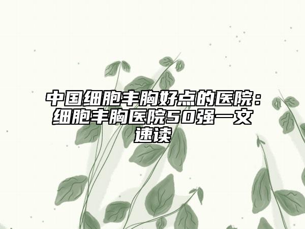 中国细胞丰胸好点的医院：细胞丰胸医院50强一文速读