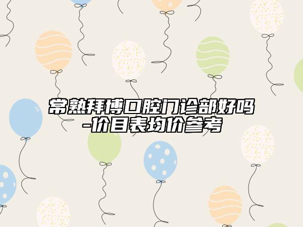 常熟拜博口腔门诊部好吗-价目表均价参考