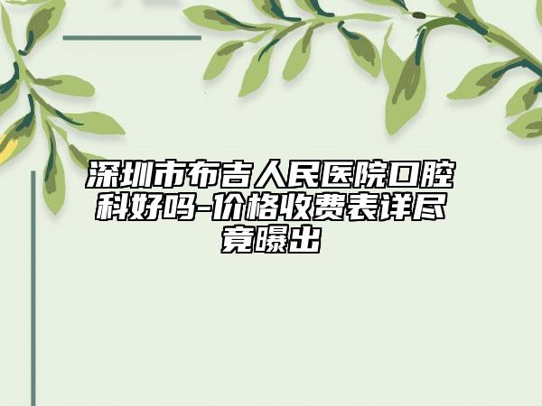 深圳市布吉人民医院口腔科好吗-价格收费表详尽竟曝出