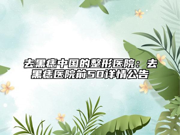 去黑痣中国的整形医院：去黑痣医院前50详情公告