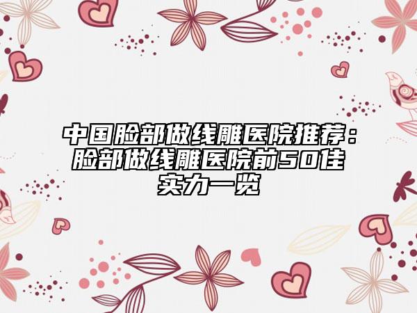 中国脸部做线雕医院推荐：脸部做线雕医院前50佳实力一览