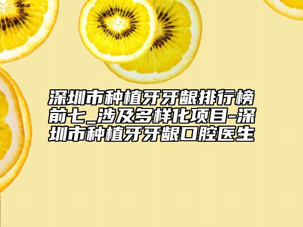 深圳市种植牙牙龈排行榜前七_涉及多样化项目-深圳市种植牙牙龈口腔医生