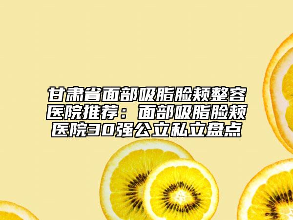 甘肃省面部吸脂脸颊整容医院推荐：面部吸脂脸颊医院30强公立私立盘点