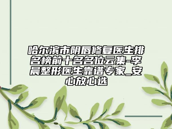 哈尔滨市阴唇修复医生排名榜前十名名位云集-李晨整形医生靠谱专家_安心放心选