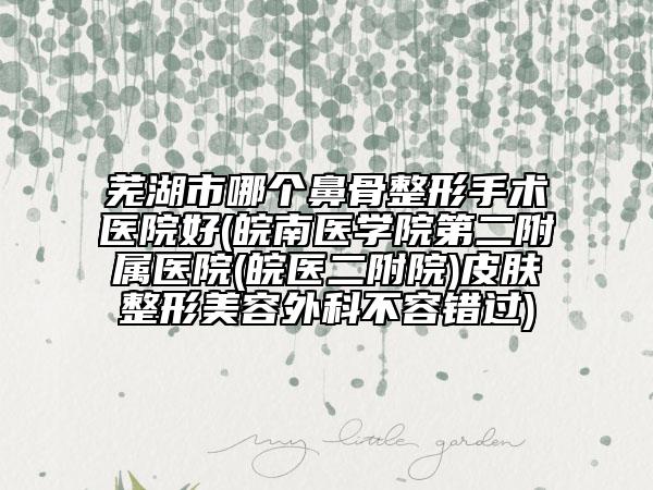 芜湖市哪个鼻骨整形手术医院好(皖南医学院第二附属医院(皖医二附院)皮肤整形美容外科不容错过)