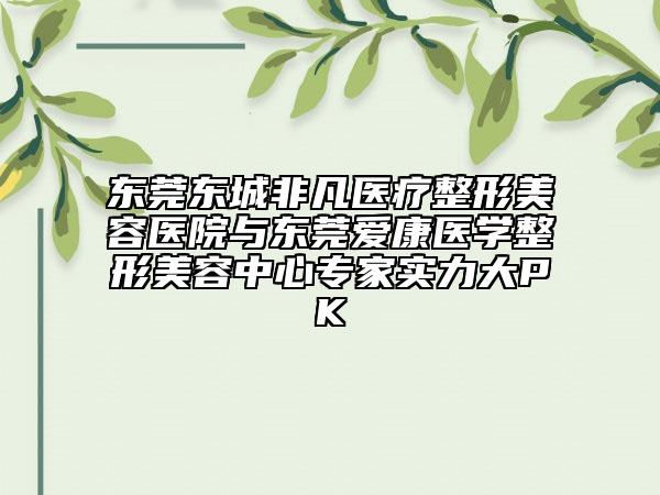 东莞东城非凡医疗整形美容医院与东莞爱康医学整形美容中心专家实力大PK