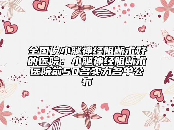 全国做小腿神经阻断术好的医院：小腿神经阻断术医院前50名实力名单公布