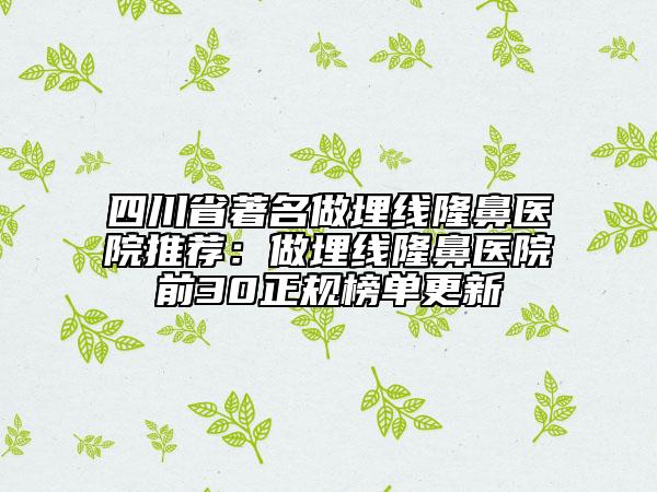 四川省著名做埋线隆鼻医院推荐：做埋线隆鼻医院前30正规榜单更新