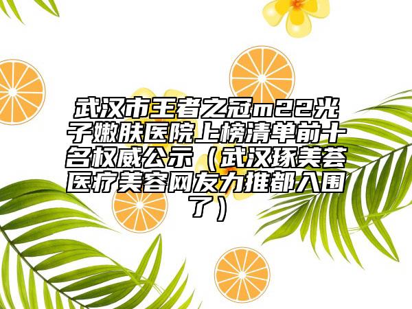 武汉市王者之冠m22光子嫩肤医院上榜清单前十名权威公示（武汉琢美荟医疗美容网友力推都入围了）