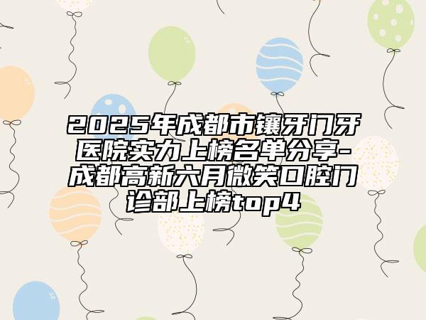2025年成都市镶牙门牙医院实力上榜名单分享-成都高新六月微笑口腔门诊部上榜top4
