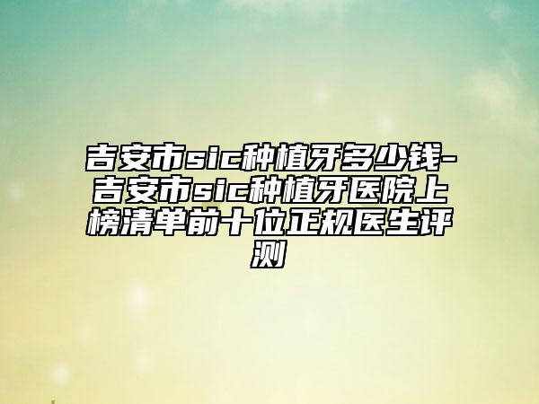 吉安市sic种植牙多少钱-吉安市sic种植牙医院上榜清单前十位正规医生评测