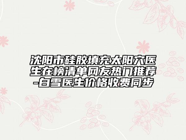 沈阳市硅胶填充太阳穴医生在榜清单网友热门推荐-白雪医生价格收费同步