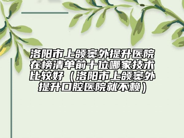洛阳市上颌窦外提升医院在榜清单前十位哪家技术比较好（洛阳市上颌窦外提升口腔医院就不赖）