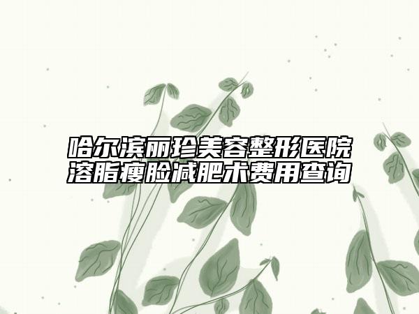 哈尔滨丽珍美容整形医院溶脂瘦脸减肥术费用查询