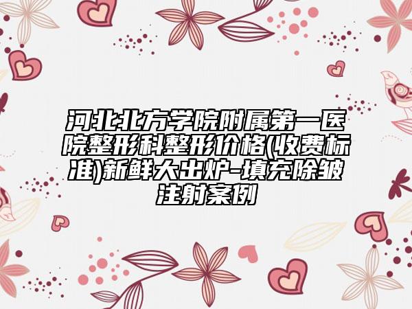 河北北方学院附属第一医院整形科整形价格(收费标准)新鲜大出炉-填充除皱注射案例