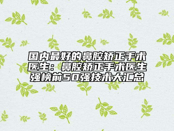 国内最好的鼻腔矫正手术医生：鼻腔矫正手术医生强榜前50强技术大汇总