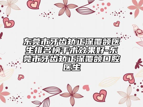 东莞市牙齿矫正深覆颌医生排名榜手术效果好-东莞市牙齿矫正深覆颌口腔医生