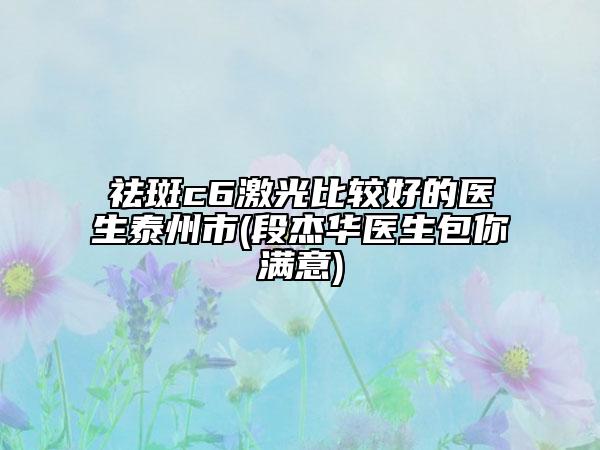 祛斑c6激光比较好的医生泰州市(段杰华医生包你满意)