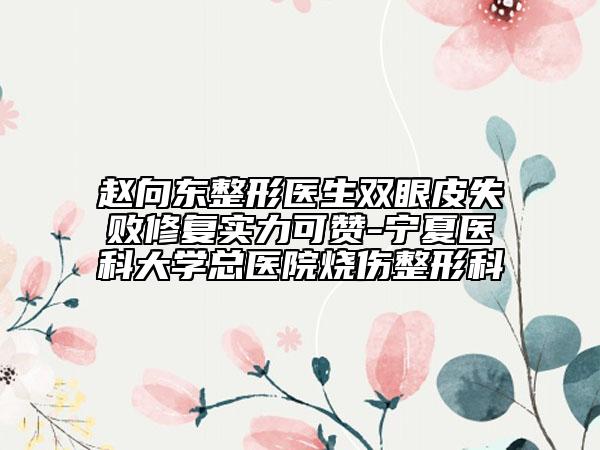 赵向东整形医生双眼皮失败修复实力可赞-宁夏医科大学总医院烧伤整形科
