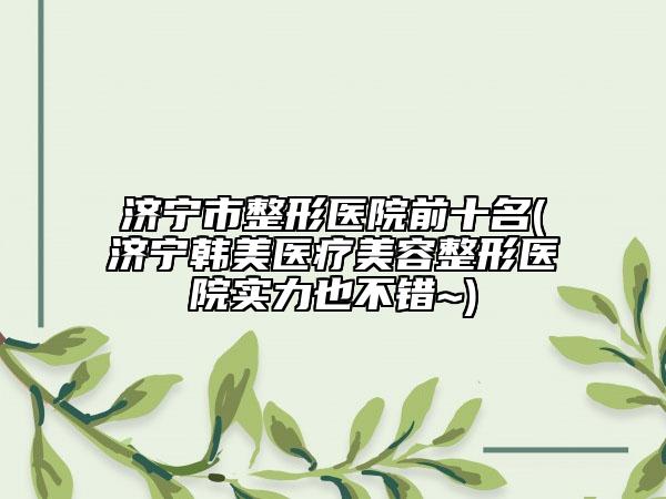 济宁市整形医院前十名(济宁韩美医疗美容整形医院实力也不错~)