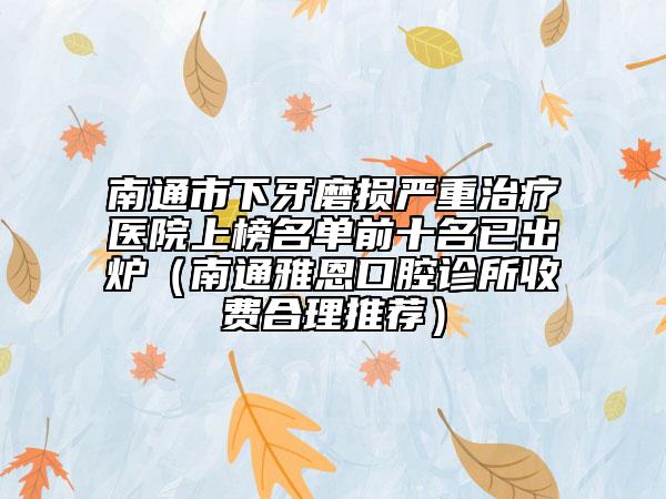 南通市下牙磨损严重治疗医院上榜名单前十名已出炉（南通雅恩口腔诊所收费合理推荐）