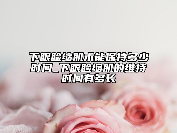 下眼睑缩肌术能保持多少时间_下眼睑缩肌的维持时间有多长