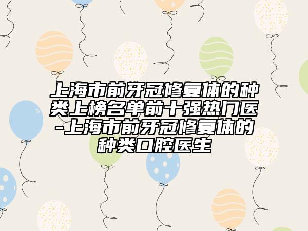 上海市前牙冠修复体的种类上榜名单前十强热门医-上海市前牙冠修复体的种类口腔医生