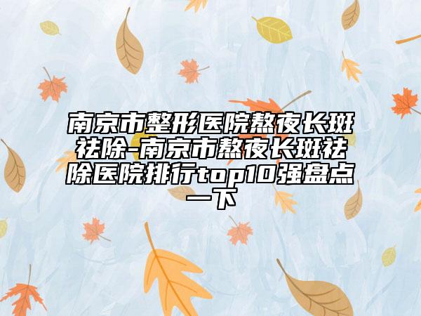 南京市整形医院熬夜长斑祛除-南京市熬夜长斑祛除医院排行top10强盘点一下