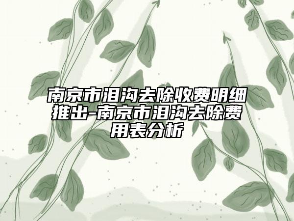 南京市泪沟去除收费明细推出-南京市泪沟去除费用表分析