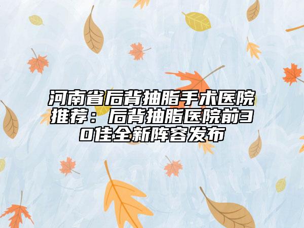 河南省后背抽脂手术医院推荐：后背抽脂医院前30佳全新阵容发布