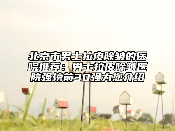 北京市男士拉皮除皱的医院推荐：男士拉皮除皱医院强榜前30强为您介绍