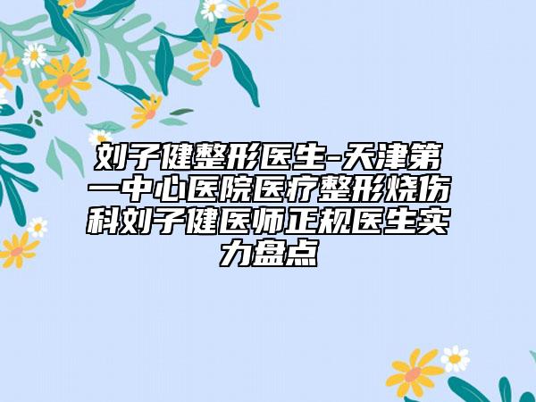 刘子健整形医生-天津第一中心医院医疗整形烧伤科刘子健医师正规医生实力盘点