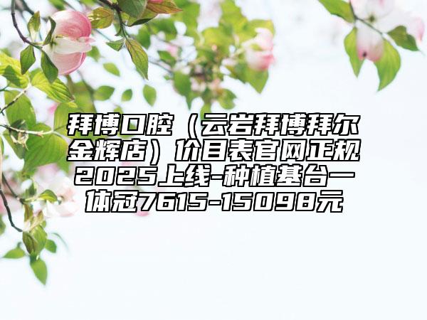拜博口腔（云岩拜博拜尔金辉店）价目表官网正规2025上线-种植基台一体冠7615-15098元