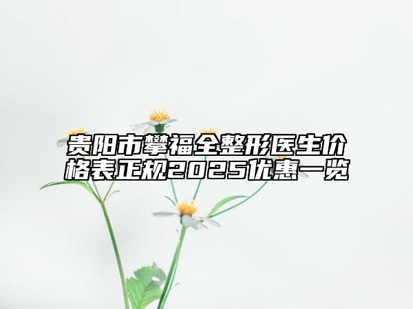 贵阳市攀福全整形医生价格表正规2025优惠一览