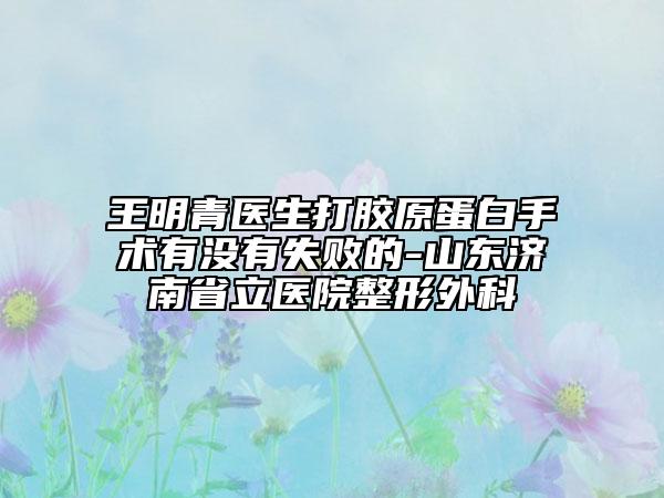 王明青医生打胶原蛋白手术有没有失败的-山东济南省立医院整形外科