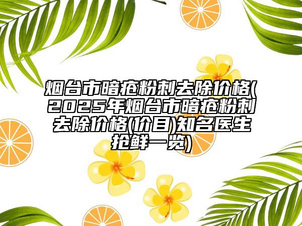 烟台市暗疮粉刺去除价格(2025年烟台市暗疮粉刺去除价格(价目)知名医生抢鲜一览)