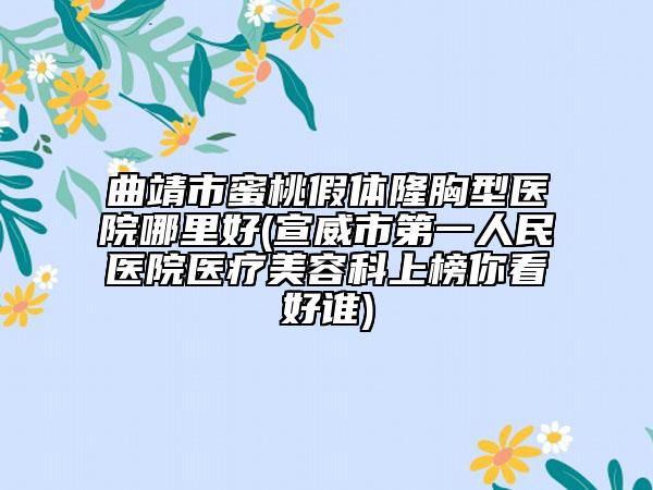 曲靖市蜜桃假体隆胸型医院哪里好(宣威市第一人民医院医疗美容科上榜你看好谁)