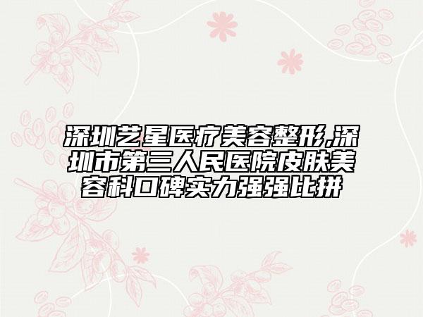 深圳艺星医疗美容整形,深圳市第三人民医院皮肤美容科口碑实力强强比拼