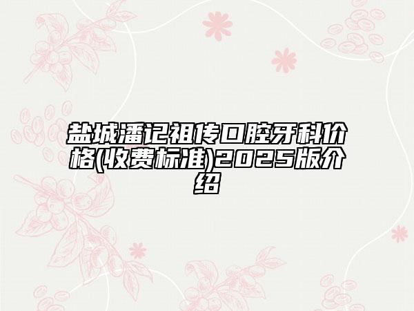 盐城潘记祖传口腔牙科价格(收费标准)2025版介绍