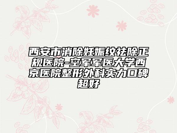 西安市消除妊娠纹祛除正规医院-空军军医大学西京医院整形外科实力口碑超好