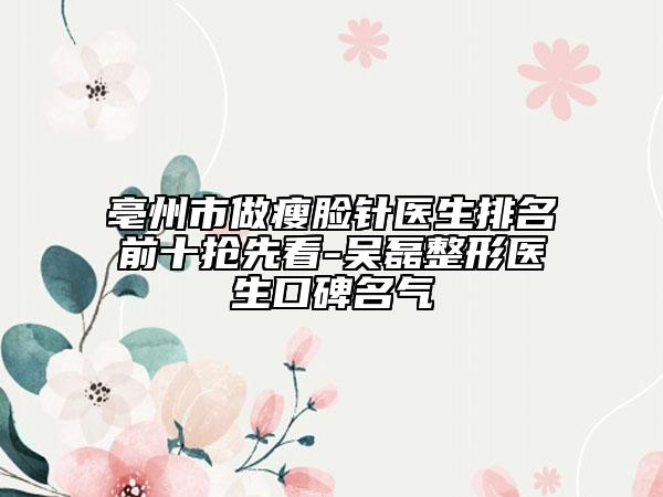 亳州市做瘦脸针医生排名前十抢先看-吴磊整形医生口碑名气