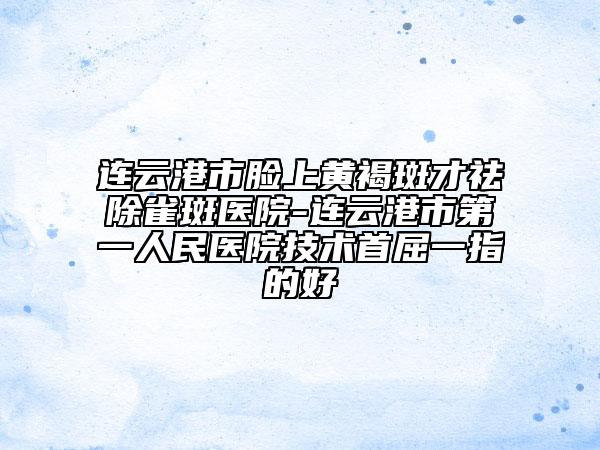 连云港市脸上黄褐斑才祛除雀斑医院-连云港市第一人民医院技术首屈一指的好