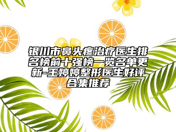 银川市鼻头疼治疗医生排名榜前十强榜一览名单更新-王婷婷整形医生好评合集推荐