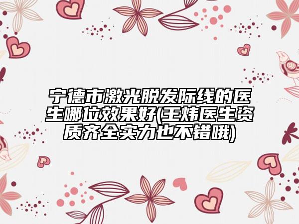 宁德市激光脱发际线的医生哪位效果好(王炜医生资质齐全实力也不错哦)