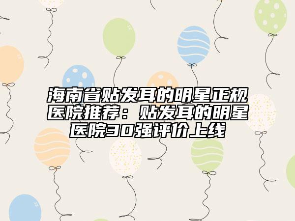 海南省贴发耳的明星正规医院推荐：贴发耳的明星医院30强评价上线