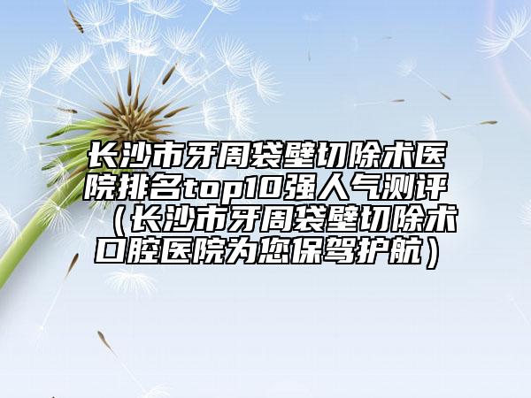 长沙市牙周袋壁切除术医院排名top10强人气测评（长沙市牙周袋壁切除术口腔医院为您保驾护航）